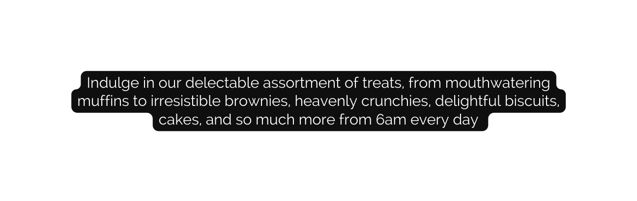 Indulge in our delectable assortment of treats from mouthwatering muffins to irresistible brownies heavenly crunchies delightful biscuits cakes and so much more from 6am every day